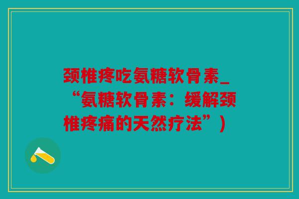 颈椎疼吃氨糖软骨素_“氨糖软骨素：缓解颈椎的天然疗法”)