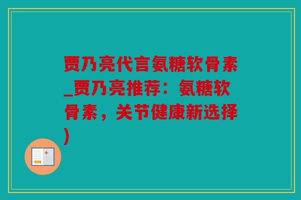 贾乃亮代言氨糖软骨素_贾乃亮推荐：氨糖软骨素，关节健康新选择)