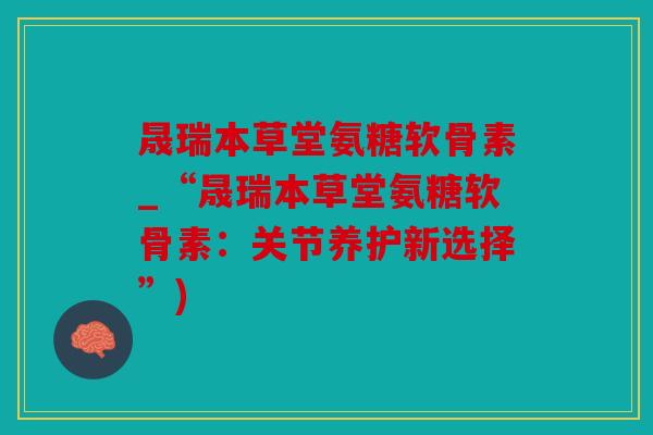 晟瑞本草堂氨糖软骨素_“晟瑞本草堂氨糖软骨素:关节养护新选择”) 晟瑞本草堂氨糖软骨素_“晟瑞本草堂氨糖软骨素:关节养护新选择”)