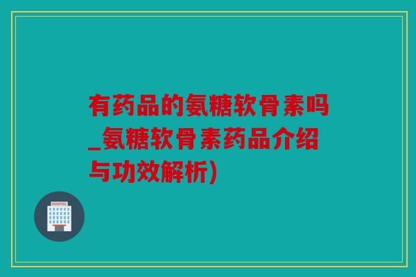 有药品的氨糖软骨素吗_氨糖软骨素药品介绍与功效解析) 有药品的氨糖软骨素吗_氨糖软骨素药品介绍与功效解析)