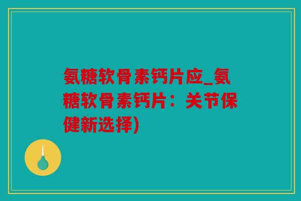 氨糖软骨素钙片应_氨糖软骨素钙片:关节保健新选择) 氨糖软骨素钙片应_氨糖软骨素钙片:关节保健新选择)