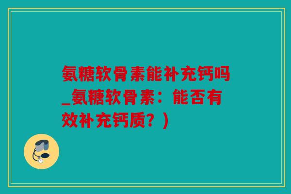 氨糖软骨素能补充钙吗_氨糖软骨素：能否有效补充钙质？)