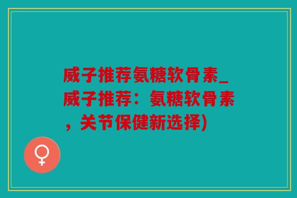 威子推荐氨糖软骨素_威子推荐:氨糖软骨素,关节保健新选择) 威子推荐氨糖软骨素_威子推荐:氨糖软骨素,关节保健新选择)