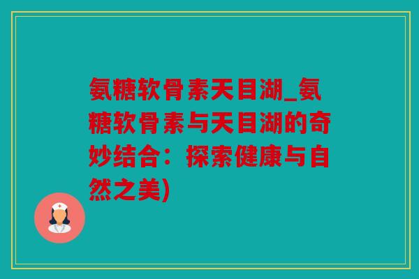 氨糖软骨素天目湖_氨糖软骨素与天目湖的奇妙结合:探索健康与自然之美) 氨糖软骨素天目湖_氨糖软骨素与天目湖的奇妙结合:探索健康与自然之美)