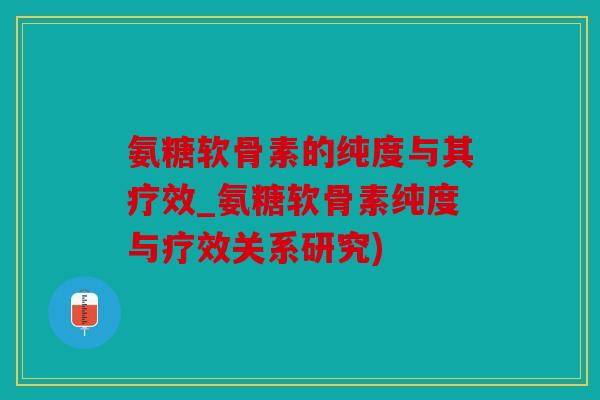 氨糖软骨素的纯度与其疗效_氨糖软骨素纯度与疗效关系研究) 氨糖软骨素的纯度与其疗效_氨糖软骨素纯度与疗效关系研究)