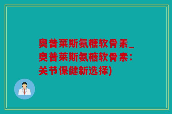 奥普莱斯氨糖软骨素_奥普莱斯氨糖软骨素:关节保健新选择) 奥普莱斯氨糖软骨素_奥普莱斯氨糖软骨素:关节保健新选择)