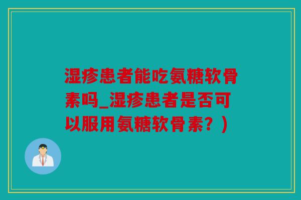 患者能吃氨糖软骨素吗_患者是否可以服用氨糖软骨素？)