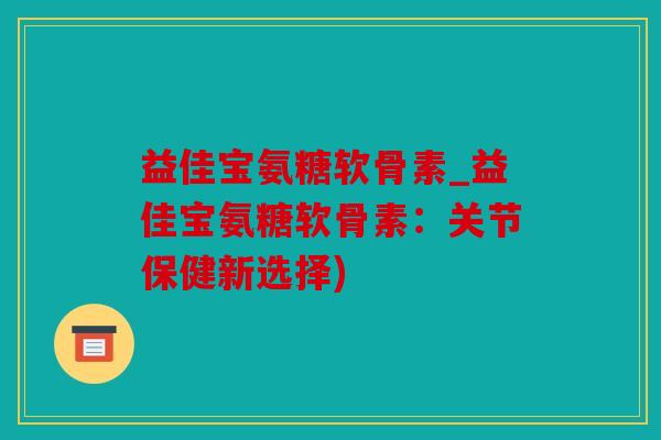 益佳宝氨糖软骨素_益佳宝氨糖软骨素:关节保健新选择) 益佳宝氨糖软骨素_益佳宝氨糖软骨素:关节保健新选择)
