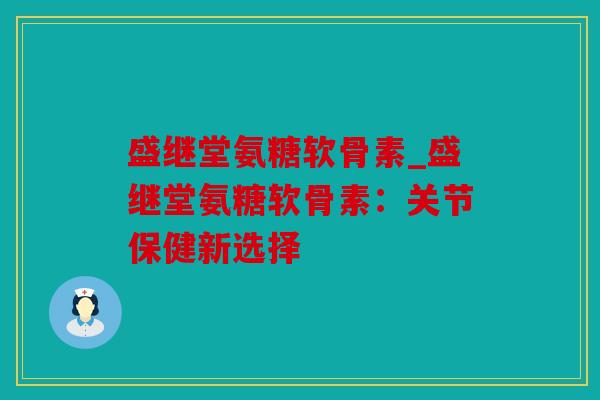 盛继堂氨糖软骨素_盛继堂氨糖软骨素:关节保健新选择 盛继堂氨糖软骨素_盛继堂氨糖软骨素:关节保健新选择