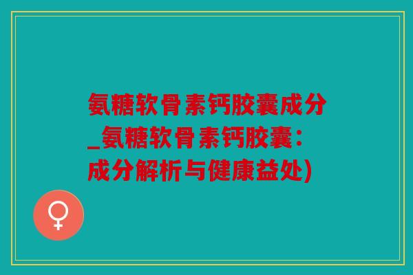 氨糖软骨素钙胶囊成分_氨糖软骨素钙胶囊:成分解析与健康益处) 氨糖软骨素钙胶囊成分_氨糖软骨素钙胶囊:成分解析与健康益处)