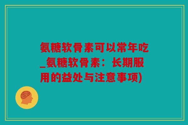 氨糖软骨素可以常年吃_氨糖软骨素：长期服用的益处与注意事项)