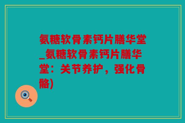 氨糖软骨素钙片膳华堂_氨糖软骨素钙片膳华堂:关节养护,强化骨骼) 氨糖软骨素钙片膳华堂_氨糖软骨素钙片膳华堂:关节养护,强化骨骼)