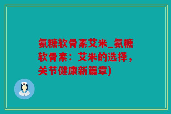 氨糖软骨素艾米_氨糖软骨素：艾米的选择，关节健康新篇章)