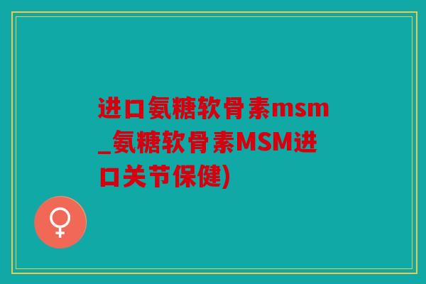 进口氨糖软骨素msm_氨糖软骨素MSM进口关节保健) 进口氨糖软骨素msm_氨糖软骨素MSM进口关节保健)
