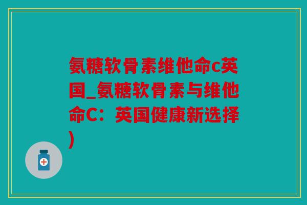 氨糖软骨素维他命c英国_氨糖软骨素与维他命C：英国健康新选择)