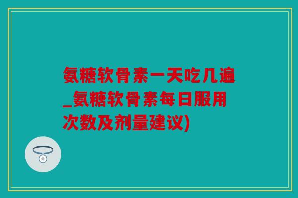 氨糖软骨素一天吃几遍_氨糖软骨素每日服用次数及剂量建议) 氨糖软骨素一天吃几遍_氨糖软骨素每日服用次数及剂量建议)