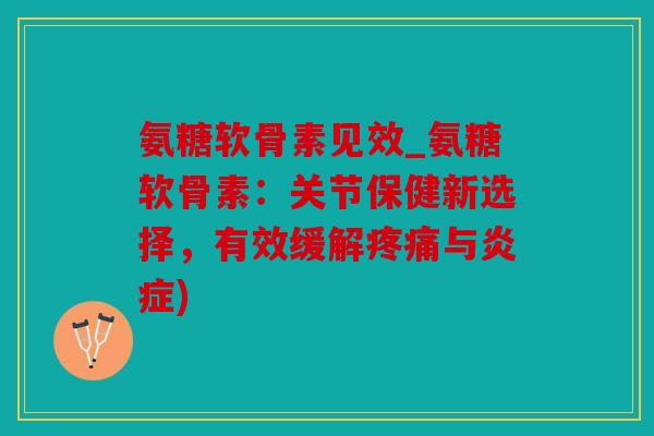 氨糖软骨素见效_氨糖软骨素：关节保健新选择，有效缓解与)