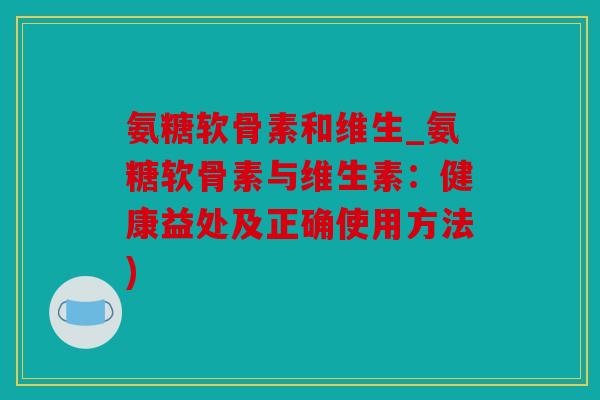 氨糖软骨素和维生_氨糖软骨素与维生素:健康益处及正确使用方法) 氨糖软骨素和维生_氨糖软骨素与维生素:健康益处及正确使用方法)