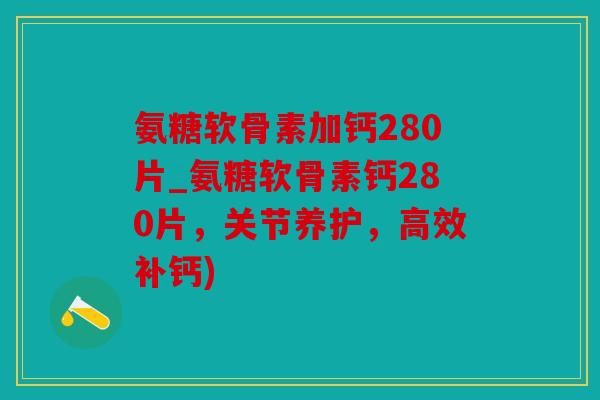 氨糖软骨素加钙280片_氨糖软骨素钙280片,关节养护,高效补钙) 氨糖软骨素加钙280片_氨糖软骨素钙280片,关节养护,高效补钙)