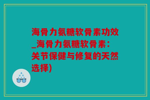 海骨力氨糖软骨素功效_海骨力氨糖软骨素:关节保健与修复的天然选择) 海骨力氨糖软骨素功效_海骨力氨糖软骨素:关节保健与修复的天然选择)