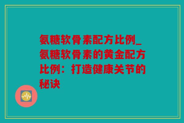 氨糖软骨素配方比例_氨糖软骨素的黄金配方比例：打造健康关节的秘诀