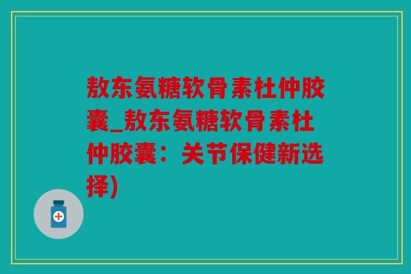 敖东氨糖软骨素杜仲胶囊_敖东氨糖软骨素杜仲胶囊:关节保健新选择) 敖东氨糖软骨素杜仲胶囊_敖东氨糖软骨素杜仲胶囊:关节保健新选择)