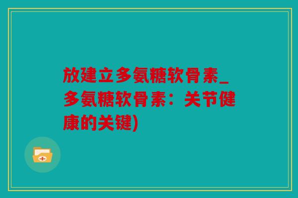 放建立多氨糖软骨素_多氨糖软骨素:关节健康的关键) 放建立多氨糖软骨素_多氨糖软骨素:关节健康的关键)