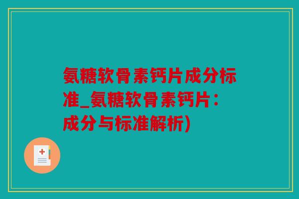 氨糖软骨素钙片成分标准_氨糖软骨素钙片:成分与标准解析) 氨糖软骨素钙片成分标准_氨糖软骨素钙片:成分与标准解析)