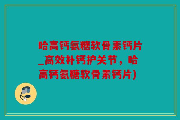 哈高钙氨糖软骨素钙片_高效补钙护关节，哈高钙氨糖软骨素钙片)