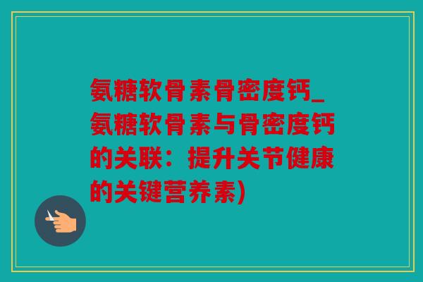 氨糖软骨素骨密度钙_氨糖软骨素与骨密度钙的关联：提升关节健康的关键营养素)