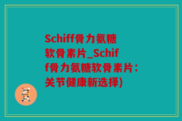 Schiff骨力氨糖软骨素片_Schiff骨力氨糖软骨素片:关节健康新选择) Schiff骨力氨糖软骨素片_Schiff骨力氨糖软骨素片:关节健康新选择)