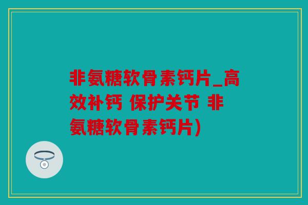 非氨糖软骨素钙片_高效补钙 保护关节 非氨糖软骨素钙片) 非氨糖软骨素钙片_高效补钙 保护关节 非氨糖软骨素钙片)