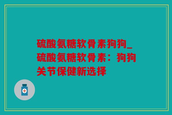 硫酸氨糖软骨素狗狗_硫酸氨糖软骨素:狗狗关节保健新选择 硫酸氨糖软骨素狗狗_硫酸氨糖软骨素:狗狗关节保健新选择
