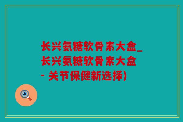 长兴氨糖软骨素大盒_长兴氨糖软骨素大盒 - 关节保健新选择) 长兴氨糖软骨素大盒_长兴氨糖软骨素大盒 - 关节保健新选择)