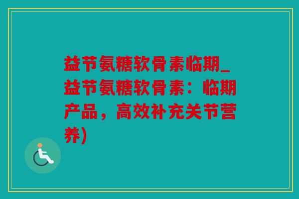 益节氨糖软骨素临期_益节氨糖软骨素:临期产品,高效补充关节营养) 益节氨糖软骨素临期_益节氨糖软骨素:临期产品,高效补充关节营养)