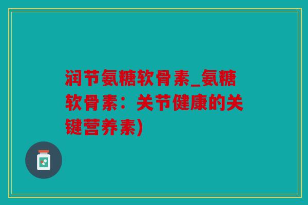 润节氨糖软骨素_氨糖软骨素:关节健康的关键营养素) 润节氨糖软骨素_氨糖软骨素:关节健康的关键营养素)
