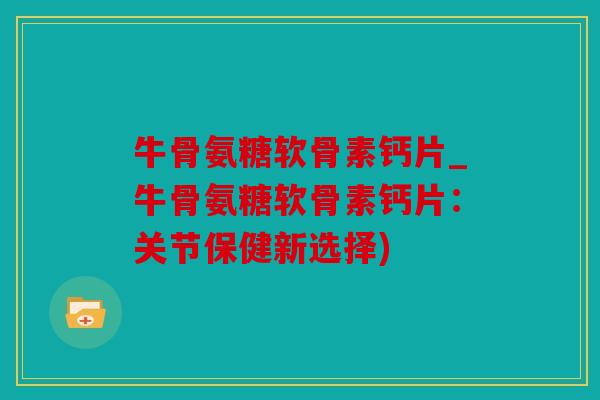 牛骨氨糖软骨素钙片_牛骨氨糖软骨素钙片:关节保健新选择) 牛骨氨糖软骨素钙片_牛骨氨糖软骨素钙片:关节保健新选择)