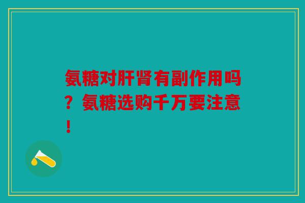 氨糖对有副作用吗？氨糖选购千万要注意！