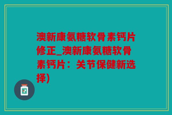 澳新康氨糖软骨素钙片修正_澳新康氨糖软骨素钙片:关节保健新选择) 澳新康氨糖软骨素钙片修正_澳新康氨糖软骨素钙片:关节保健新选择)