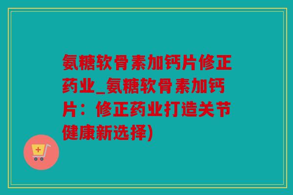 氨糖软骨素加钙片修正药业_氨糖软骨素加钙片：修正药业打造关节健康新选择)