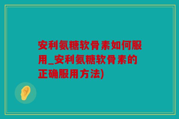 安利氨糖软骨素如何服用_安利氨糖软骨素的正确服用方法)