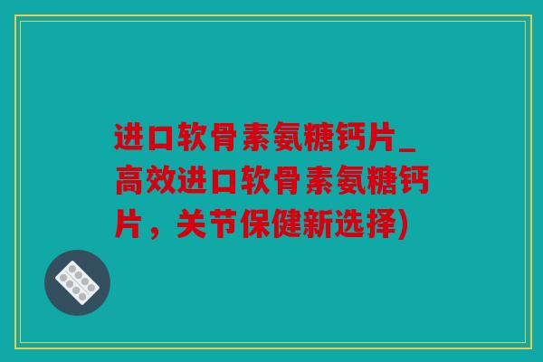进口软骨素氨糖钙片_高效进口软骨素氨糖钙片,关节保健新选择) 进口软骨素氨糖钙片_高效进口软骨素氨糖钙片,关节保健新选择)