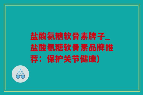 盐酸氨糖软骨素牌子_盐酸氨糖软骨素品牌推荐:保护关节健康) 盐酸氨糖软骨素牌子_盐酸氨糖软骨素品牌推荐:保护关节健康)