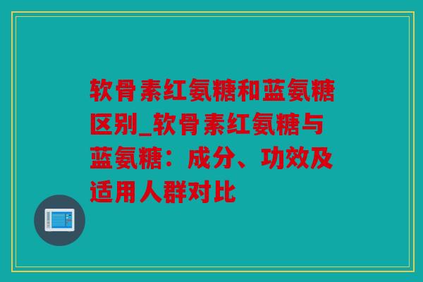 软骨素红氨糖和蓝氨糖区别_软骨素红氨糖与蓝氨糖:成分、功效及适用人群对比 软骨素红氨糖和蓝氨糖区别_软骨素红氨糖与蓝氨糖:成分、功效及适用人群对比