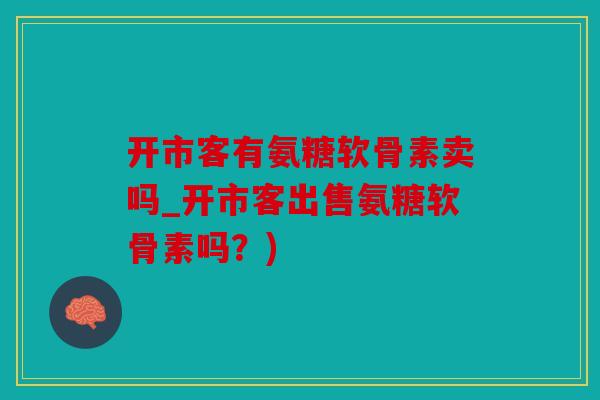 开市客有氨糖软骨素卖吗_开市客出售氨糖软骨素吗?) 开市客有氨糖软骨素卖吗_开市客出售氨糖软骨素吗?)