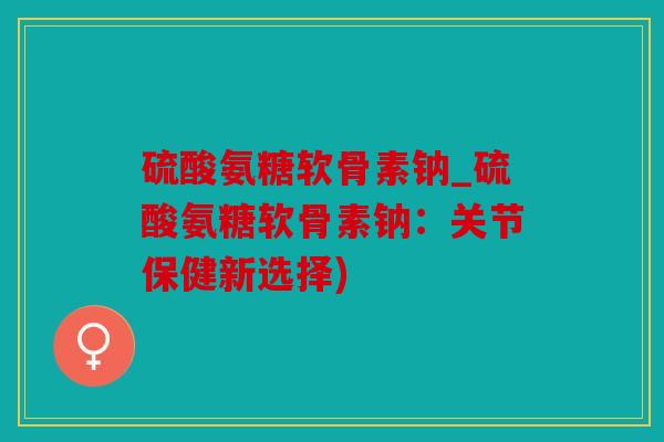硫酸氨糖软骨素钠_硫酸氨糖软骨素钠：关节保健新选择)