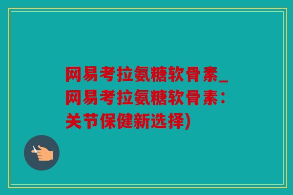 网易考拉氨糖软骨素_网易考拉氨糖软骨素:关节保健新选择) 网易考拉氨糖软骨素_网易考拉氨糖软骨素:关节保健新选择)