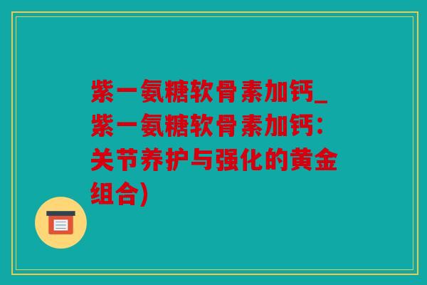 紫一氨糖软骨素加钙_紫一氨糖软骨素加钙：关节养护与强化的黄金组合)