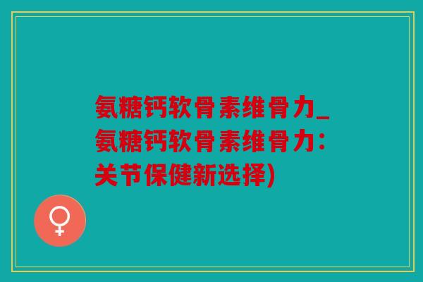 氨糖钙软骨素维骨力_氨糖钙软骨素维骨力：关节保健新选择)