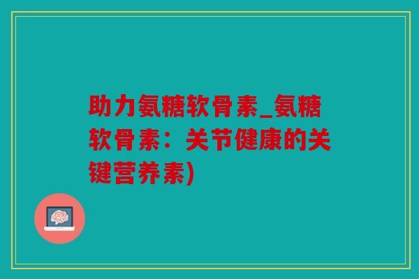 助力氨糖软骨素_氨糖软骨素:关节健康的关键营养素) 助力氨糖软骨素_氨糖软骨素:关节健康的关键营养素)